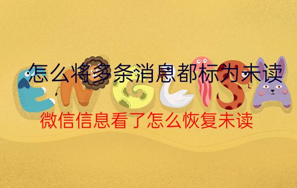 怎么将多条消息都标为未读 微信信息看了怎么恢复未读？